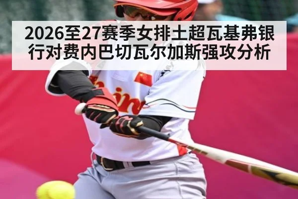 2026至27赛季女排土超瓦基弗银行对费内巴切瓦尔加斯强攻分析