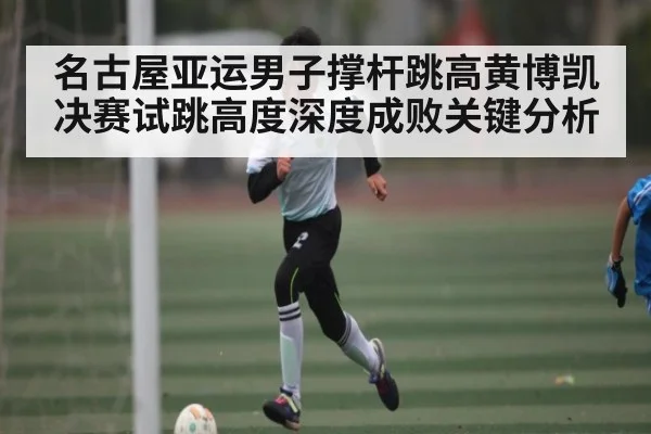 名古屋亚运男子撑杆跳高黄博凯决赛试跳高度深度成败关键分析