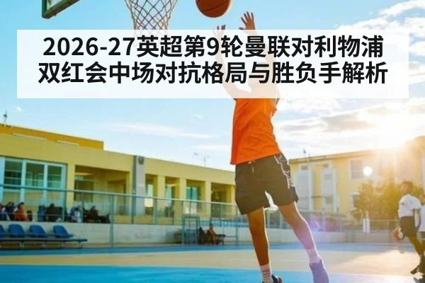 2026-27英超第9轮曼联对利物浦双红会中场对抗格局与胜负手解析