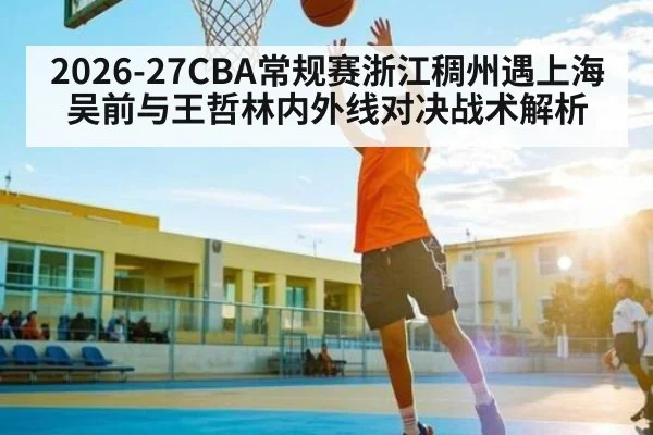 2026-27CBA常规赛浙江稠州遇上海 吴前与王哲林内外线对决战术解析