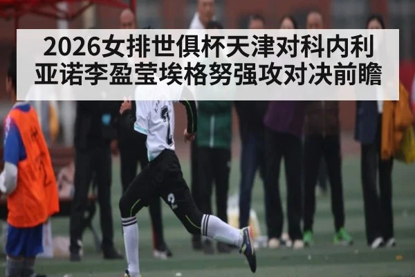 2026女排世俱杯天津对科内利亚诺李盈莹埃格努强攻对决前瞻