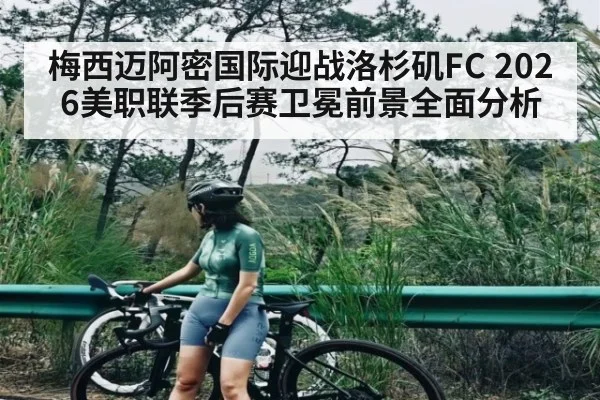 梅西迈阿密国际迎战洛杉矶FC 2026美职联季后赛卫冕前景全面分析