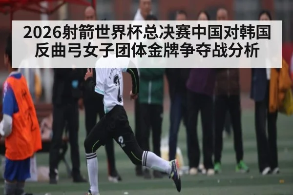 2026射箭世界杯总决赛中国对韩国反曲弓女子团体金牌争夺战分析