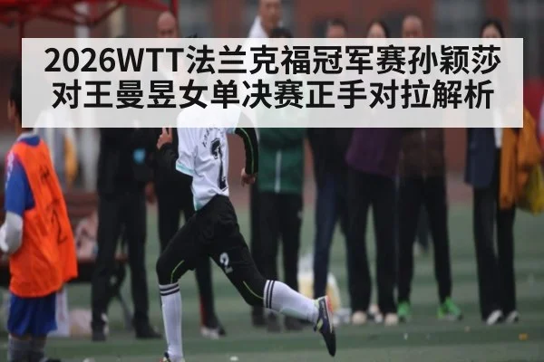 2026WTT法兰克福冠军赛孙颖莎对王曼昱女单决赛正手对拉解析